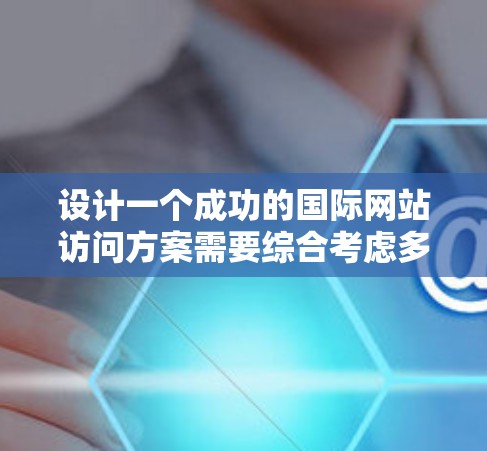 设计一个成功的国际网站访问方案需要综合考虑多个因素,确保访问高效、专业且具有良好的效果。以下是详细的步骤指南,帮助您构建一个全面且有效的访问方案 设计一个成功的国际网站访问方案需要综合考虑多个因素,确保访问高效、专业且具有良好的效果。以下是详细的步骤指南,帮助您构建一个全面且有效的访问方案