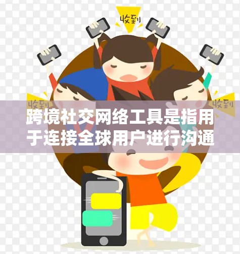 跨境社交网络工具是指用于连接全球用户进行沟通、交流和互动的网络平台。这些工具可以帮助不同地区的用户更好地保持联系，分享信息、进行合作、建立联系以及进行社交活动。以下是几个常用的跨境社交网络工具