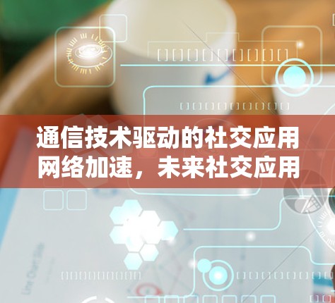通信技术驱动的社交应用网络加速，未来社交应用的发展方向