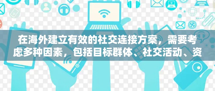 在海外建立有效的社交连接方案,需要考虑多种因素,包括目标群体、社交活动、资源获取、沟通技巧、时间管理、危机 handled等。以下是一些建议和步骤,帮助你制定一个系统化的海外社交连接方案 在海外建立有效的社交连接方案,需要考虑多种因素,包括目标群体、社交活动、资源获取、沟通技巧、时间管理、危机 handled等。以下是一些建议和步骤,帮助你制定一个系统化的海外社交连接方案