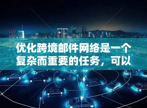 优化跨境邮件网络是一个复杂而重要的任务，可以通过以下步骤来实现
