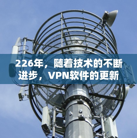 226年,随着技术的不断进步,VPN软件的更新和改进也在不断进行中。以下是几种推荐的226年高速VPN软件推荐,供你参考 226年,随着技术的不断进步,VPN软件的更新和改进也在不断进行中。以下是几种推荐的226年高速VPN软件推荐,供你参考