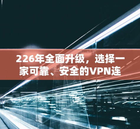 226年全面升级,选择一家可靠、安全的VPN连接工具,开启你的网络新篇章 226年全面升级,选择一家可靠、安全的VPN连接工具,开启你的网络新篇章
