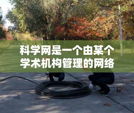 科学网是一个由某个学术机构管理的网络资源平台，提供学术资源、数据库、工具包等服务。以下是学习科学网连接和使用的基本步骤