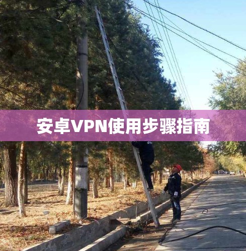安卓VPN使用步骤指南