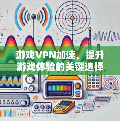 游戏VPN加速,提升游戏体验的关键选择 游戏VPN加速,提升游戏体验的关键选择