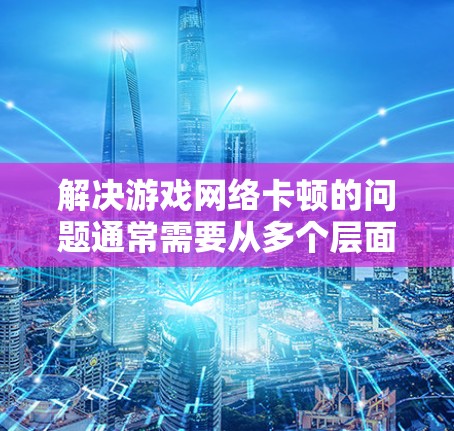 解决游戏网络卡顿的问题通常需要从多个层面入手,确保网络环境稳定且硬件支持良好。以下是一些常见的解决方法 解决游戏网络卡顿的问题通常需要从多个层面入手,确保网络环境稳定且硬件支持良好。以下是一些常见的解决方法