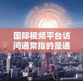 国际视频平台访问通常指的是通过国际化的视频平台访问视频内容。这些平台通常提供多种版本，如YouTube、dvb、dvb HD等，适用于不同的设备和平台。以下是一些常见的国际视频平台及其访问方式