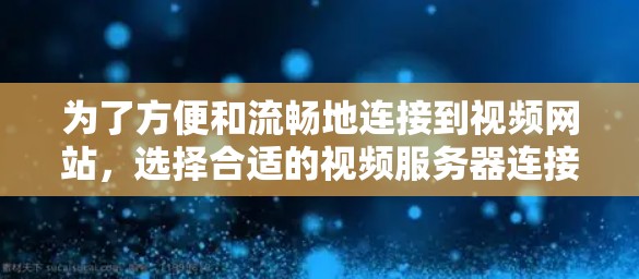 为了方便和流畅地连接到视频网站，选择合适的视频服务器连接软件至关重要。以下是一些关键步骤和考虑因素，帮助您更好地选择和使用视频服务器连接软件