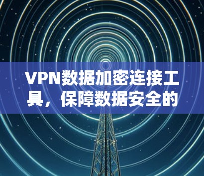 VPN数据加密连接工具,保障数据安全的高效解决方案 VPN数据加密连接工具,保障数据安全的高效解决方案