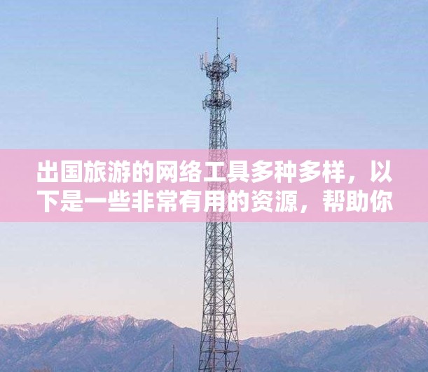 出国旅游的网络工具多种多样，以下是一些非常有用的资源，帮助你更好地规划和执行旅行计划
