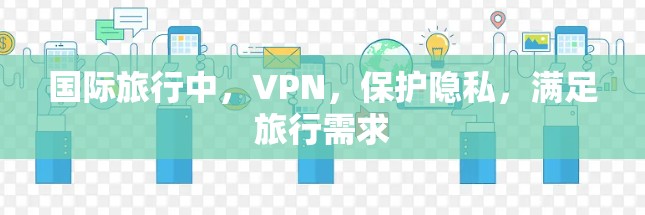 国际旅行中，VPN，保护隐私，满足旅行需求