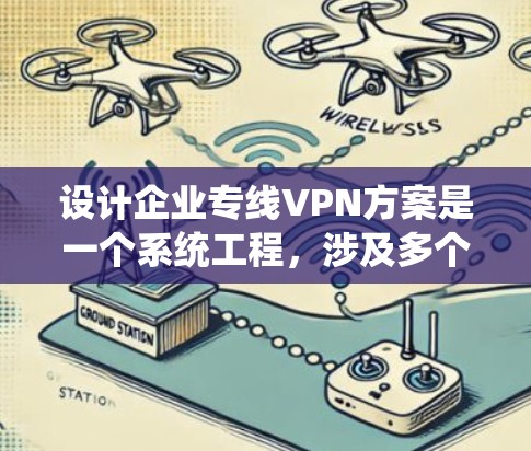 设计企业专线VPN方案是一个系统工程，涉及多个环节，需综合考虑业务需求、内部结构、合规性、安全措施等多种因素。以下是对该方案的详细规划