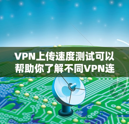 VPN上传速度测试可以帮助你了解不同VPN连接的稳定性，以及上传数据的快慢。上传速度测试通常用于比较不同VPN服务器的连接速度，看看哪个更快。以下是一些关于如何进行VPN上传速度测试的步骤和技巧
