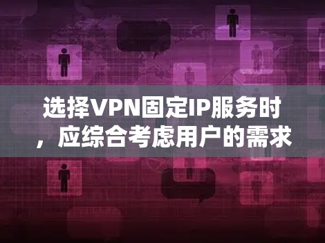 选择VPN固定IP服务时，应综合考虑用户的需求、使用场景、预算、网络环境和配置需求。以下是一个结构化的推荐，帮助用户找到最适合自己的VPN服务