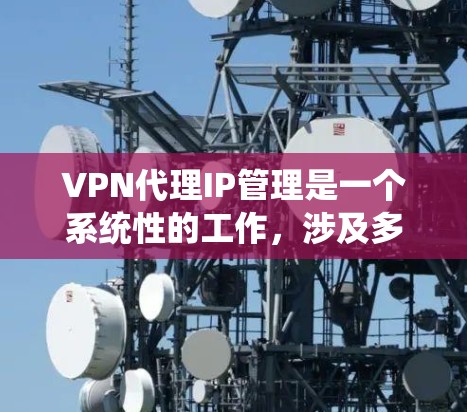 VPN代理IP管理是一个系统性的工作，涉及多个环节，包括配置、管理、安全、访问控制和监控。以下是逐步的指南，帮助您全面管理VPN代理服务器