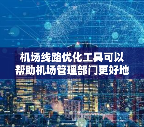 机场线路优化工具可以帮助机场管理部门更好地规划和优化机场的运行路线，提升旅客体验和运营效率。以下是一些常见的机场线路优化工具及其特点
