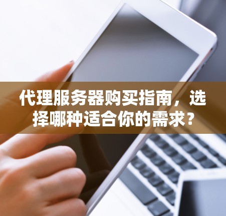 代理服务器购买指南，选择哪种适合你的需求？
