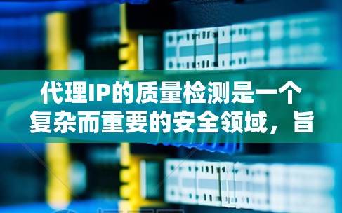 代理IP的质量检测是一个复杂而重要的安全领域，旨在确保代理服务器正常运行、有效使用的必要性。以下是对代理IP质量检测的详细总结