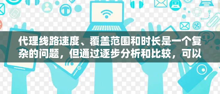 代理线路速度、覆盖范围和时长是一个复杂的问题，但通过逐步分析和比较，可以得到以下总结