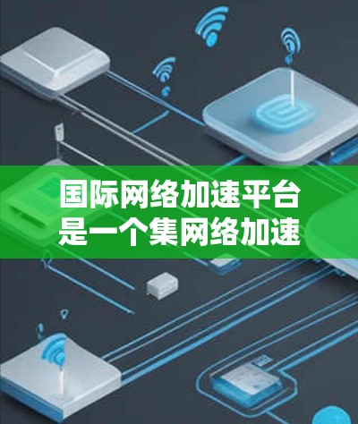 国际网络加速平台是一个集网络加速、云服务和多设备连接于一体的综合平台，帮助用户快速连接互联网，提升用户体验。以下是关于这些平台的详细分析