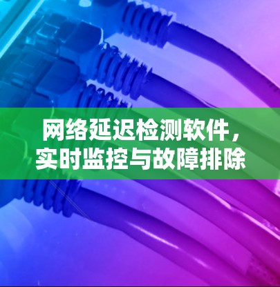网络延迟检测软件，实时监控与故障排除的绿色未来