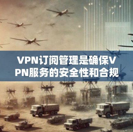 VPN订阅管理是确保VPN服务的安全性和合规性的关键步骤。以下是一些常见的VPN订阅管理教程,涵盖添加、删除、修改订阅信息等内容 VPN订阅管理是确保VPN服务的安全性和合规性的关键步骤。以下是一些常见的VPN订阅管理教程,涵盖添加、删除、修改订阅信息等内容