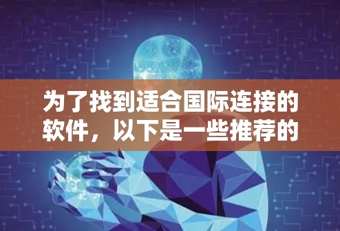 为了找到适合国际连接的软件,以下是一些推荐的选项,每个软件都有其特定的功能和适用场景 为了找到适合国际连接的软件,以下是一些推荐的选项,每个软件都有其特定的功能和适用场景