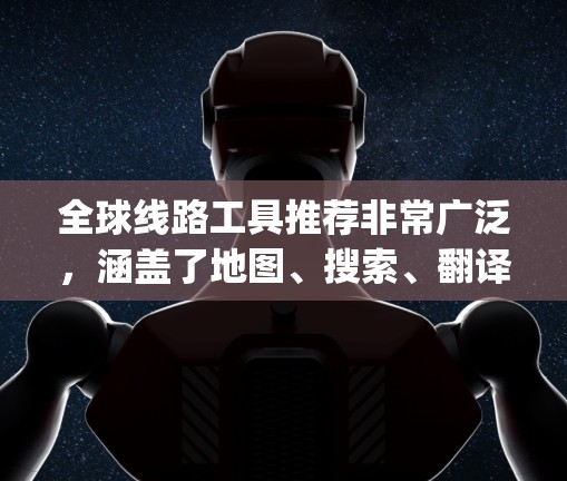 全球线路工具推荐非常广泛，涵盖了地图、搜索、翻译、购物、新闻等多个领域。以下是一些 commonly used 的工具推荐，根据不同的需求选择合适的工具