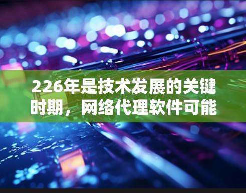226年是技术发展的关键时期，网络代理软件可能会出现一些新的趋势和优化。以下是一些可能在226年出现的网络代理软件及其特点