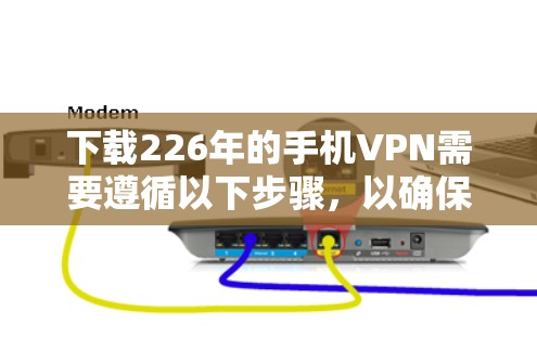 下载226年的手机VPN需要遵循以下步骤，以确保安全和有效