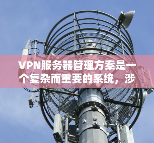 VPN服务器管理方案是一个复杂而重要的系统，涉及多个环节的协调与管理。以下将按照用户的需求，详细阐述该方案的各个方面