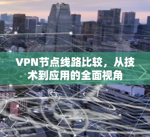 VPN节点线路比较，从技术到应用的全面视角