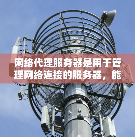 网络代理服务器是用于管理网络连接的服务器，能够简化网络连接的管理，同时处理网络层的通信。以下是一些推荐的网络代理服务器类型，根据您的需求和用户群体选择最合适的