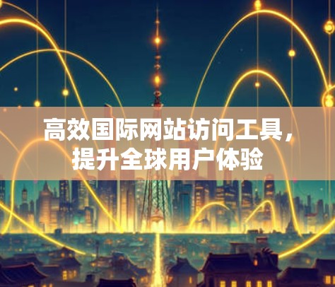 高效国际网站访问工具，提升全球用户体验