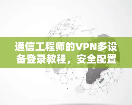通信工程师的VPN多设备登录教程，安全配置与高效管理