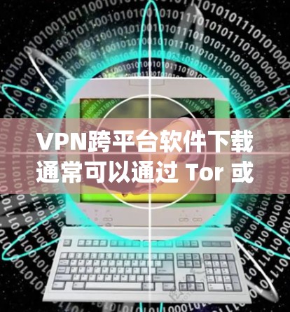 VPN跨平台软件下载通常可以通过 Tor 或 OpenVPN 等软件实现。以下是详细的步骤和建议