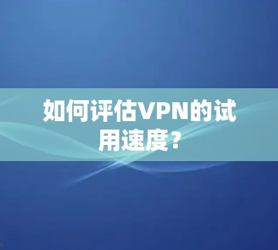 如何评估VPN的试用速度？
