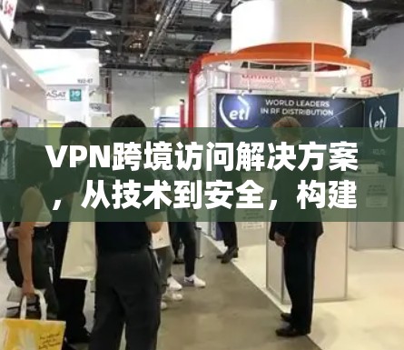 VPN跨境访问解决方案,从技术到安全,构建更安心的网络 VPN跨境访问解决方案,从技术到安全,构建更安心的网络
