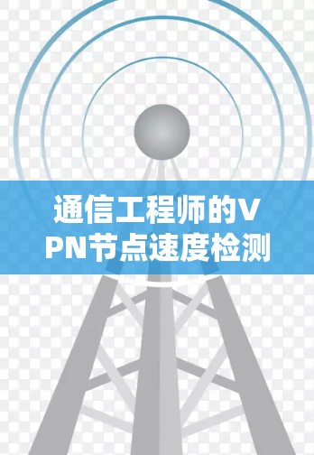 通信工程师的VPN节点速度检测技巧,保障网络安全的实用方法 通信工程师的VPN节点速度检测技巧,保障网络安全的实用方法