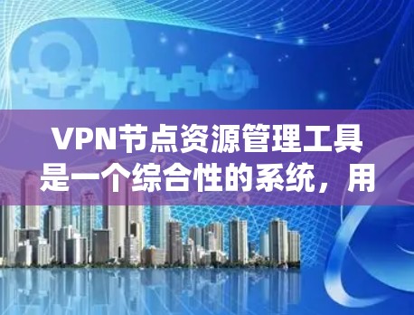 VPN节点资源管理工具是一个综合性的系统，用于确保VPN网络的安全和高效。以下是对该工具的详细介绍