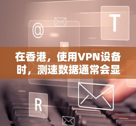 在香港，使用VPN设备时，测速数据通常会显示不同的流量层，包括端口层和包层。端口层的测速通常在1以上，包层的测速可能在1以下。具体的数据依赖于服务器的负载情况和处理任务的复杂度