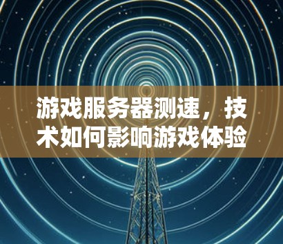 游戏服务器测速，技术如何影响游戏体验