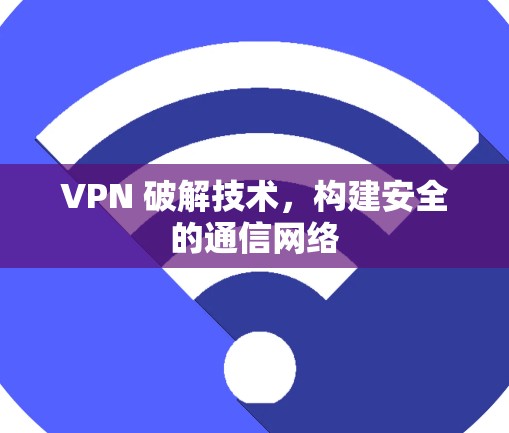 VPN 破解技术，构建安全的通信网络