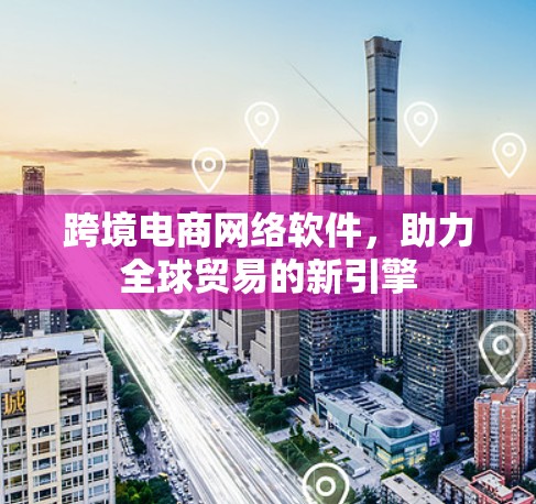 跨境电商网络软件，助力全球贸易的新引擎