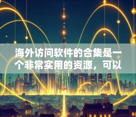 海外访问软件的合集是一个非常实用的资源，可以帮助你高效地访问和管理各种公司资料。以下是一些常用的海外访问软件合集，供你参考