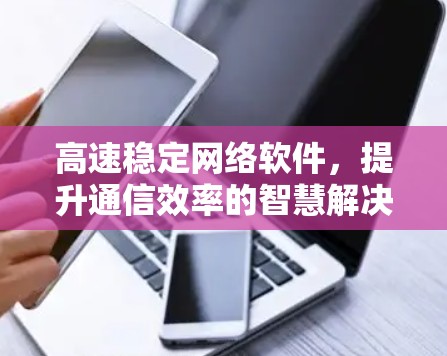 高速稳定网络软件，提升通信效率的智慧解决方案