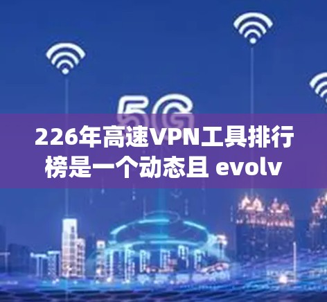 226年高速VPN工具排行榜是一个动态且 evolving的领域，因技术进步和用户需求的变化而不断更新。以下是一些可能在226年表现突出的 VPN 工具和推荐