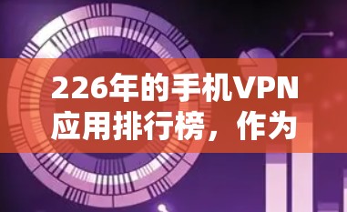 226年的手机VPN应用排行榜，作为科技发展的产物，随着技术的进步，VPN应用也在不断优化和更新。以下是一些近年来备受关注的手机VPN应用排行榜，供参考