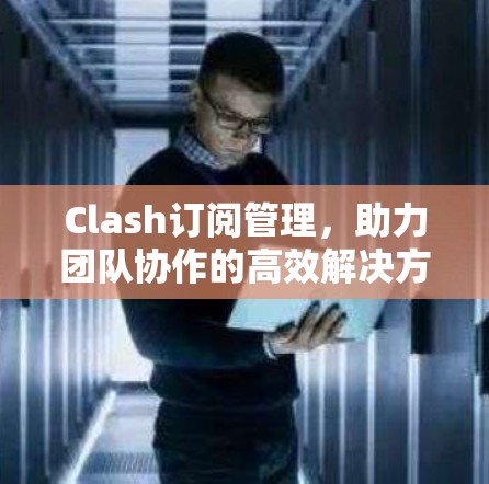 Clash订阅管理，助力团队协作的高效解决方案